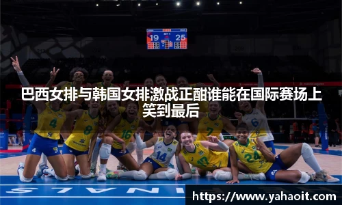 巴西女排与韩国女排激战正酣谁能在国际赛场上笑到最后